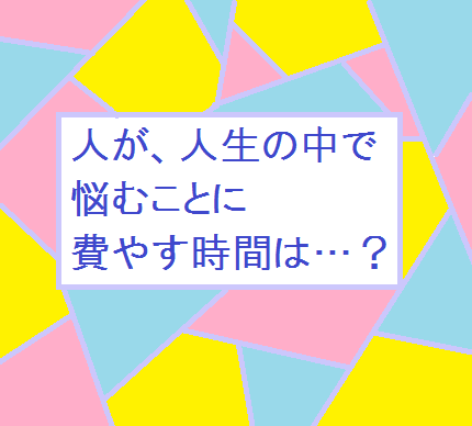 こんなにも長い！ 人生の中で、悩む時間